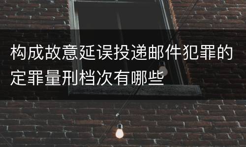 构成故意延误投递邮件犯罪的定罪量刑档次有哪些