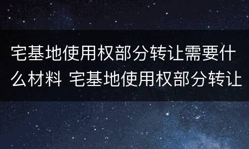 宅基地使用权部分转让需要什么材料 宅基地使用权部分转让需要什么材料和手续