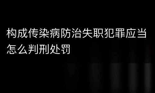 构成传染病防治失职犯罪应当怎么判刑处罚