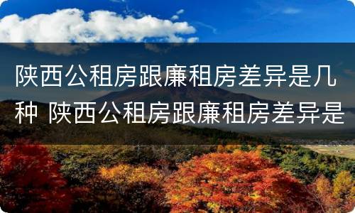 陕西公租房跟廉租房差异是几种 陕西公租房跟廉租房差异是几种类型