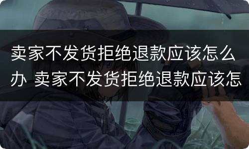 卖家不发货拒绝退款应该怎么办 卖家不发货拒绝退款应该怎么办呢