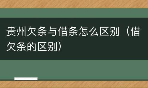贵州欠条与借条怎么区别（借欠条的区别）