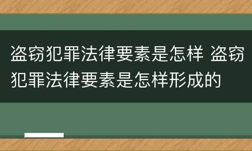 盗窃犯罪法律要素是怎样 盗窃犯罪法律要素是怎样形成的