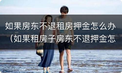 如果房东不退租房押金怎么办（如果租房子房东不退押金怎么办）