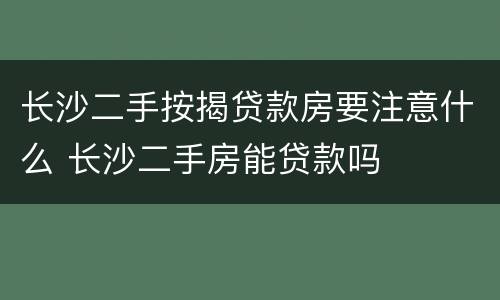 长沙二手按揭贷款房要注意什么 长沙二手房能贷款吗