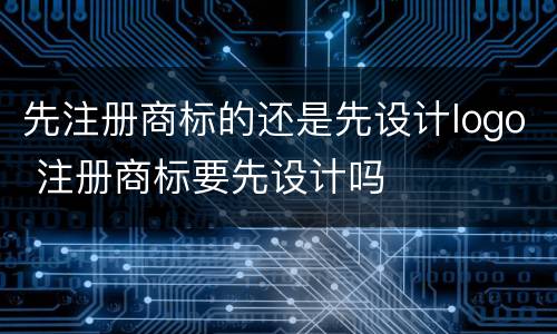 先注册商标的还是先设计logo 注册商标要先设计吗