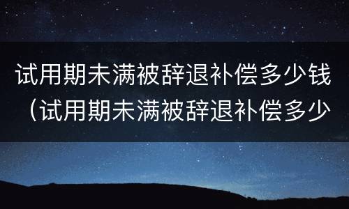 试用期未满被辞退补偿多少钱（试用期未满被辞退补偿多少钱一个月）