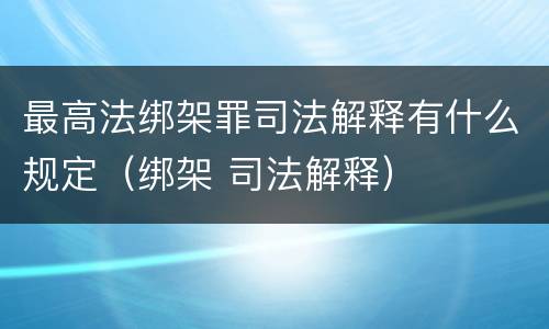 最高法绑架罪司法解释有什么规定（绑架 司法解释）