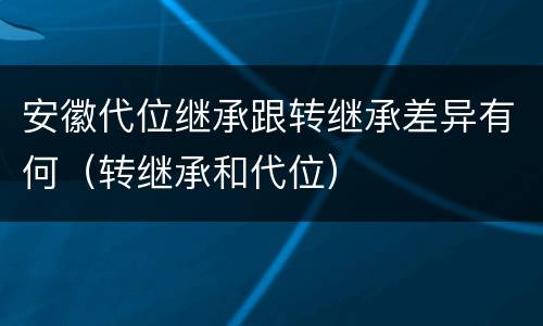 安徽代位继承跟转继承差异有何（转继承和代位）