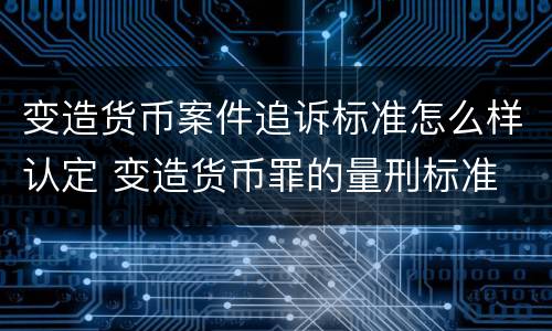 变造货币案件追诉标准怎么样认定 变造货币罪的量刑标准