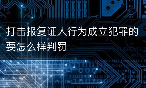 打击报复证人行为成立犯罪的要怎么样判罚