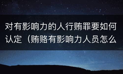 对有影响力的人行贿罪要如何认定（贿赂有影响力人员怎么定罪）