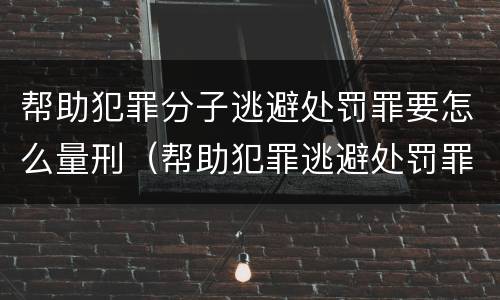 帮助犯罪分子逃避处罚罪要怎么量刑（帮助犯罪逃避处罚罪判）