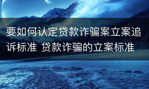 要如何认定贷款诈骗案立案追诉标准 贷款诈骗的立案标准