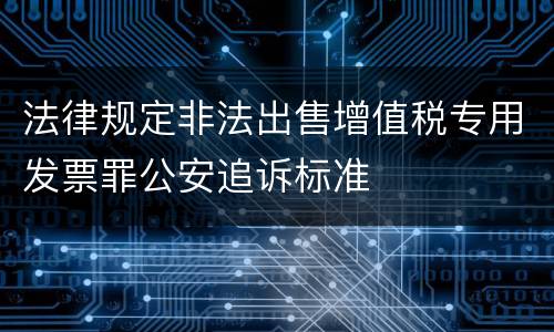 法律规定非法出售增值税专用发票罪公安追诉标准