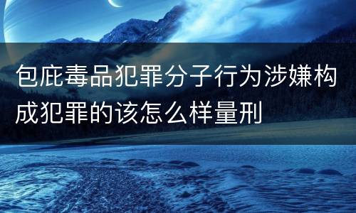 包庇毒品犯罪分子行为涉嫌构成犯罪的该怎么样量刑