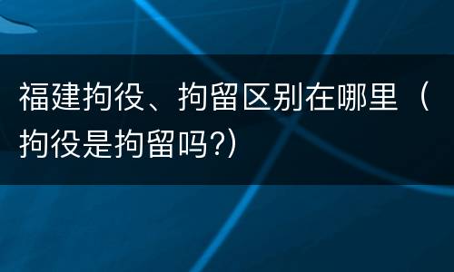 福建拘役、拘留区别在哪里（拘役是拘留吗?）