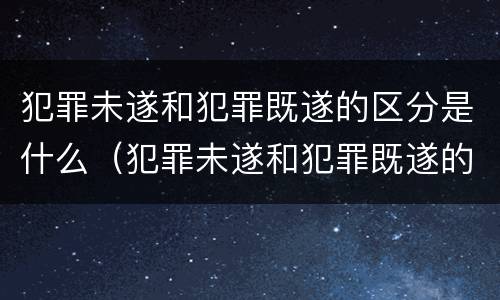 犯罪未遂和犯罪既遂的区分是什么（犯罪未遂和犯罪既遂的区分是什么意思）