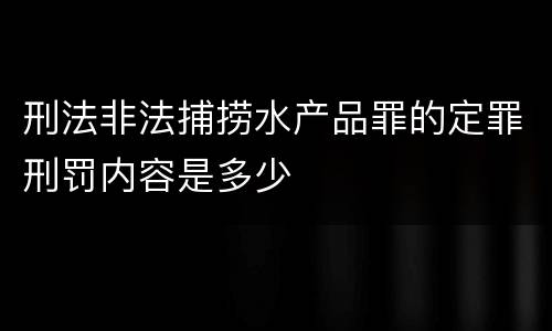 刑法非法捕捞水产品罪的定罪刑罚内容是多少