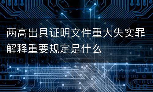 两高出具证明文件重大失实罪解释重要规定是什么