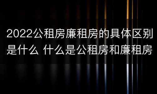 2022公租房廉租房的具体区别是什么 什么是公租房和廉租房