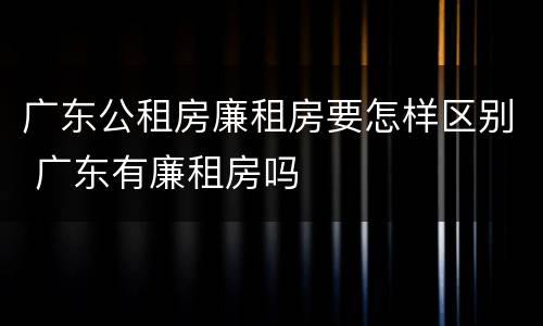 广东公租房廉租房要怎样区别 广东有廉租房吗