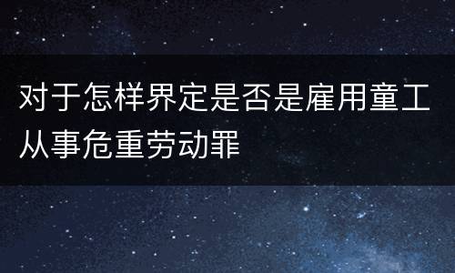 对于怎样界定是否是雇用童工从事危重劳动罪
