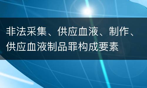 非法采集、供应血液、制作、供应血液制品罪构成要素