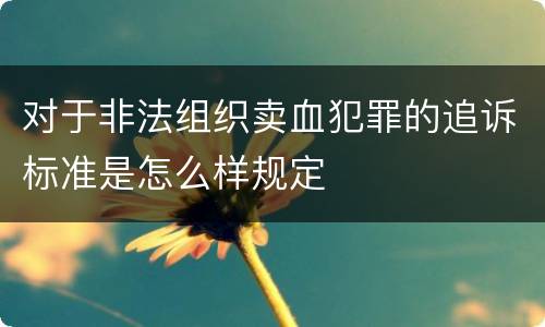 对于非法组织卖血犯罪的追诉标准是怎么样规定