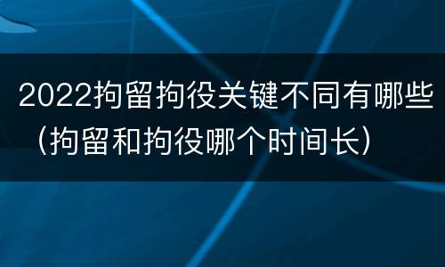 2022拘留拘役关键不同有哪些（拘留和拘役哪个时间长）