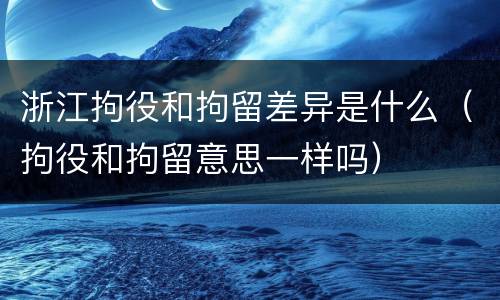浙江拘役和拘留差异是什么（拘役和拘留意思一样吗）