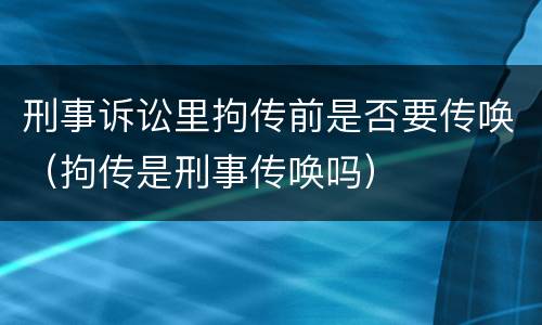 刑事诉讼里拘传前是否要传唤（拘传是刑事传唤吗）