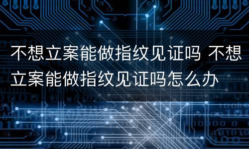 不想立案能做指纹见证吗 不想立案能做指纹见证吗怎么办