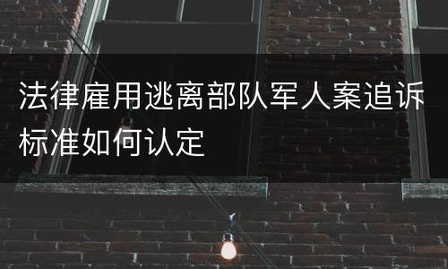 法律雇用逃离部队军人案追诉标准如何认定