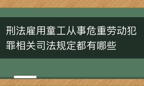刑法雇用童工从事危重劳动犯罪相关司法规定都有哪些