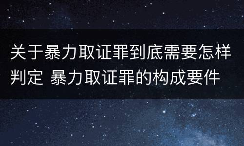 关于暴力取证罪到底需要怎样判定 暴力取证罪的构成要件