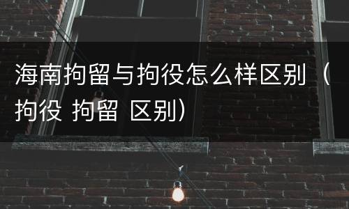 海南拘留与拘役怎么样区别（拘役 拘留 区别）
