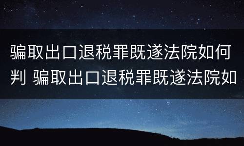 骗取出口退税罪既遂法院如何判 骗取出口退税罪既遂法院如何判决