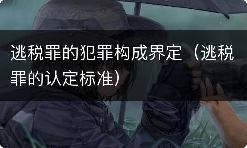逃税罪的犯罪构成界定（逃税罪的认定标准）