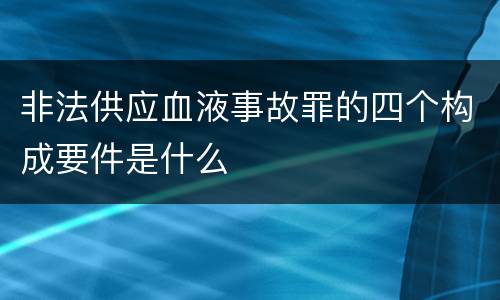 非法供应血液事故罪的四个构成要件是什么