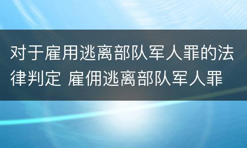 对于雇用逃离部队军人罪的法律判定 雇佣逃离部队军人罪