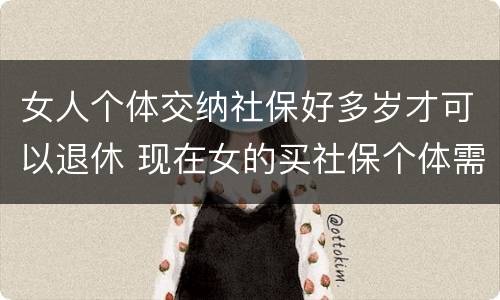 女人个体交纳社保好多岁才可以退休 现在女的买社保个体需要多少岁退休