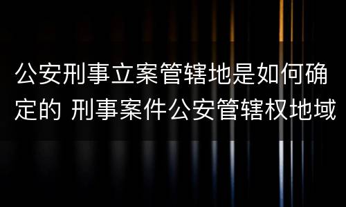 公安刑事立案管辖地是如何确定的 刑事案件公安管辖权地域归属