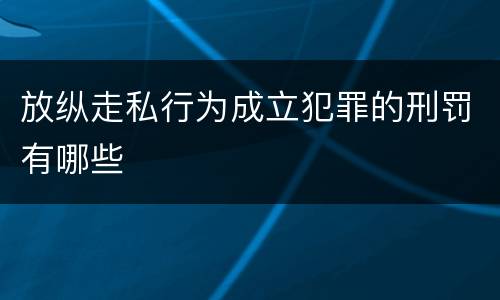放纵走私行为成立犯罪的刑罚有哪些