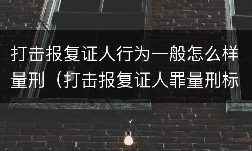 打击报复证人行为一般怎么样量刑（打击报复证人罪量刑标准）