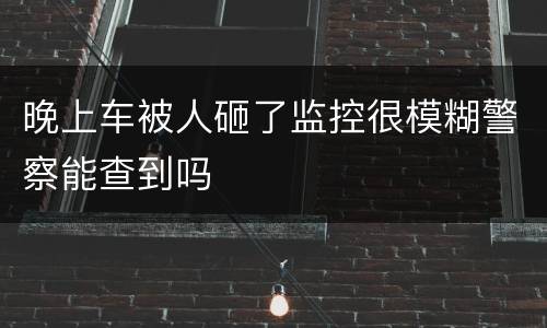 晚上车被人砸了监控很模糊警察能查到吗