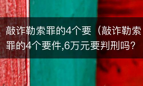 敲诈勒索罪的4个要（敲诈勒索罪的4个要件,6万元要判刑吗?）