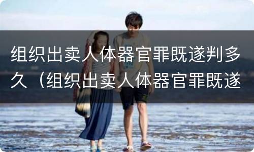 组织出卖人体器官罪既遂判多久（组织出卖人体器官罪既遂判多久刑期）