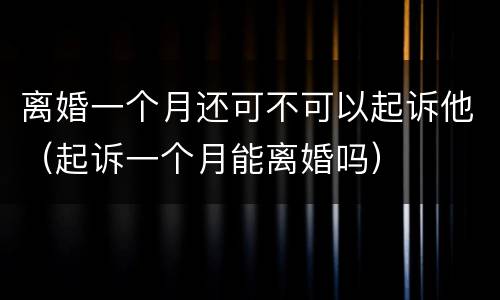离婚一个月还可不可以起诉他（起诉一个月能离婚吗）