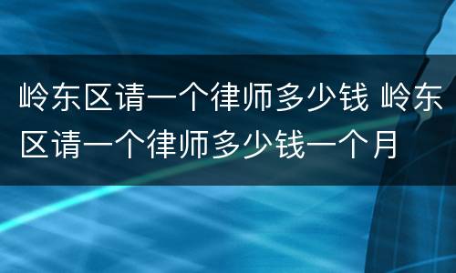 岭东区请一个律师多少钱 岭东区请一个律师多少钱一个月